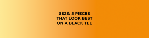 SS23: 5 PIECES THAT LOOK BEST ON A BLACK TEE