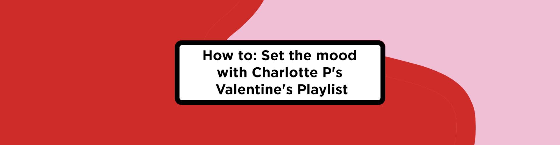 How to: Set the mood with Charlotte P's Valentine's Playlist