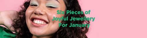 Six Pieces of Joyful Jewellery For January